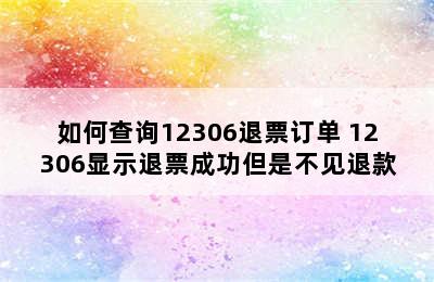 如何查询12306退票订单 12306显示退票成功但是不见退款